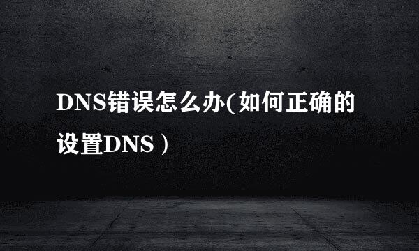 DNS错误怎么办(如何正确的设置DNS）