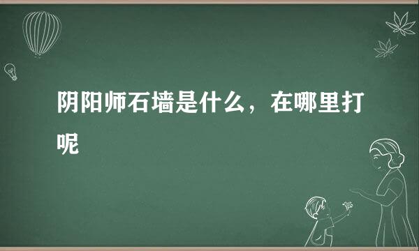 阴阳师石墙是什么，在哪里打呢