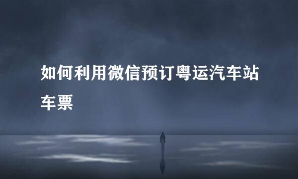 如何利用微信预订粤运汽车站车票