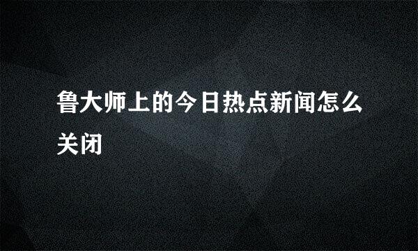 鲁大师上的今日热点新闻怎么关闭