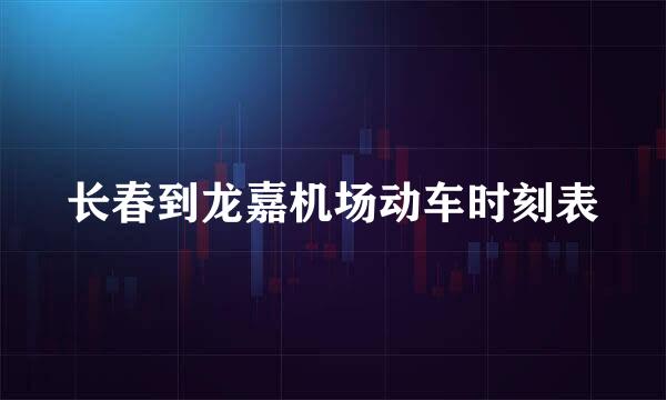长春到龙嘉机场动车时刻表