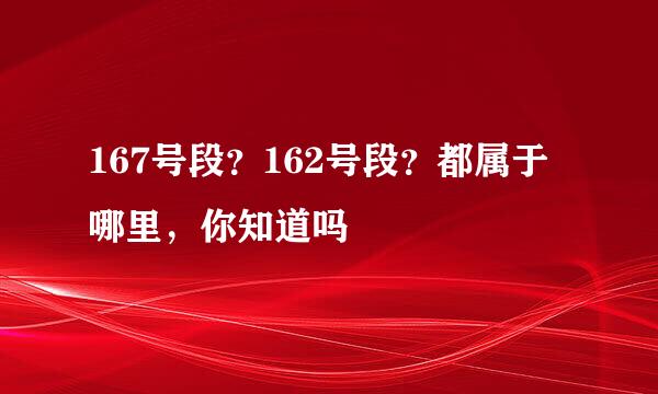 167号段？162号段？都属于哪里，你知道吗