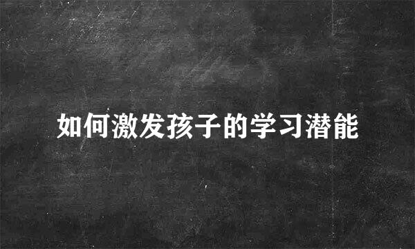 如何激发孩子的学习潜能