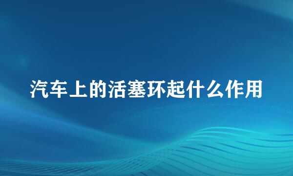 汽车上的活塞环起什么作用