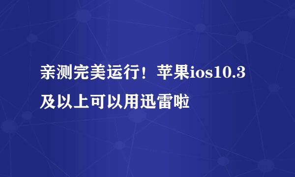 亲测完美运行！苹果ios10.3及以上可以用迅雷啦