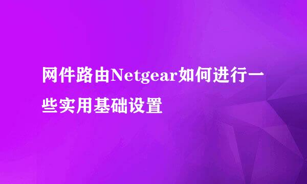 网件路由Netgear如何进行一些实用基础设置