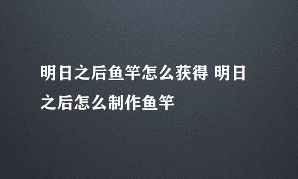 明日之后鱼竿怎么获得 明日之后怎么制作鱼竿