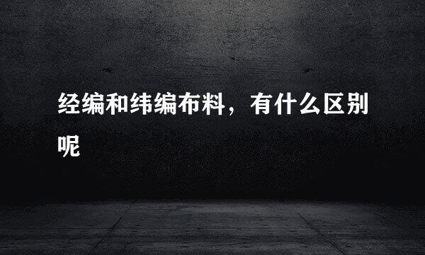 经编和纬编布料，有什么区别呢
