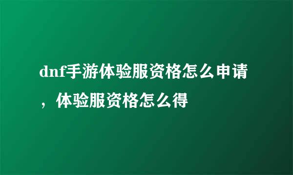 dnf手游体验服资格怎么申请，体验服资格怎么得