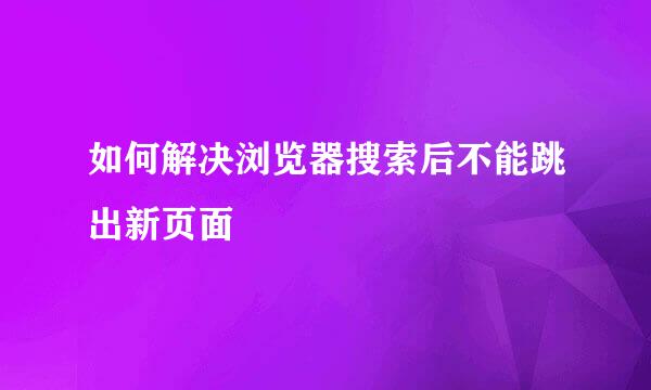 如何解决浏览器搜索后不能跳出新页面