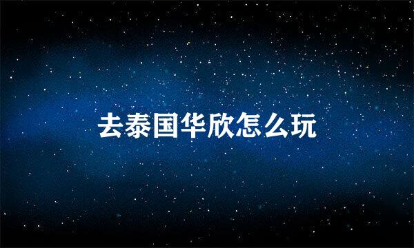 去泰国华欣怎么玩