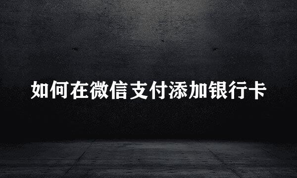 如何在微信支付添加银行卡