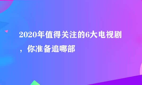 2020年值得关注的6大电视剧，你准备追哪部