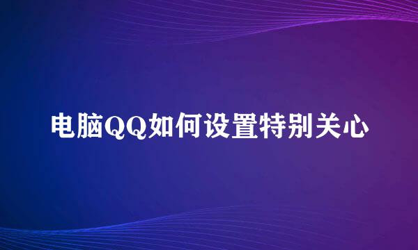 电脑QQ如何设置特别关心