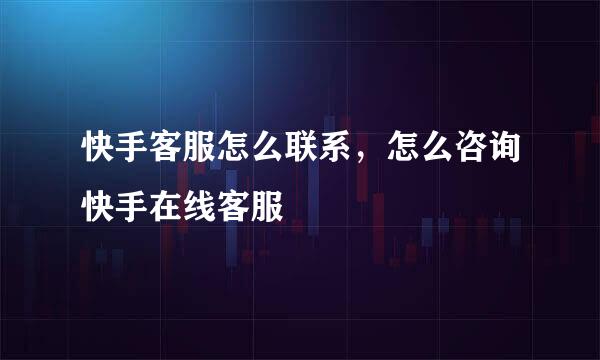 快手客服怎么联系，怎么咨询快手在线客服