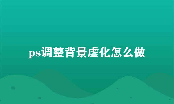 ps调整背景虚化怎么做