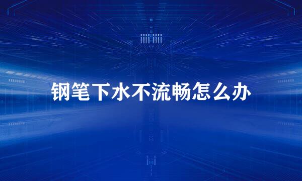 钢笔下水不流畅怎么办