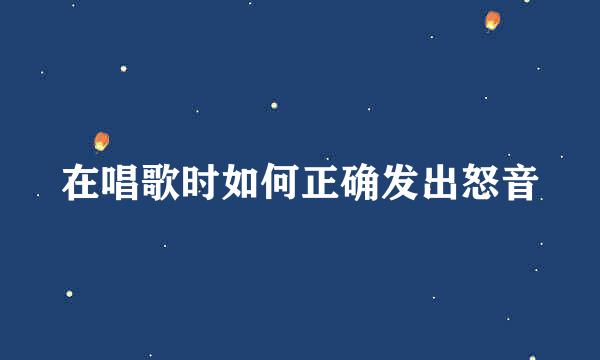 在唱歌时如何正确发出怒音