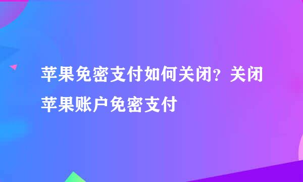 苹果免密支付如何关闭？关闭苹果账户免密支付
