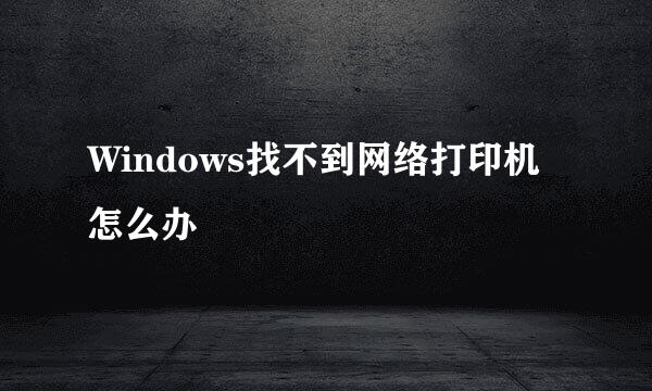 Windows找不到网络打印机怎么办