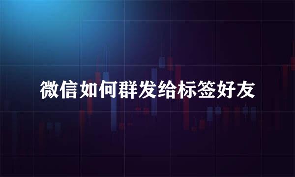 微信如何群发给标签好友
