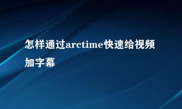 怎样通过arctime快速给视频加字幕