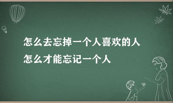 怎么去忘掉一个人喜欢的人 怎么才能忘记一个人