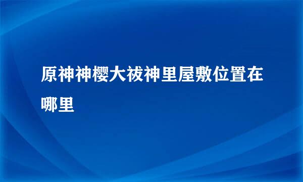 原神神樱大祓神里屋敷位置在哪里