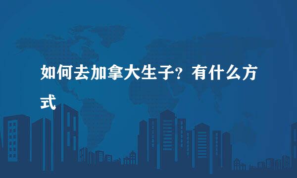 如何去加拿大生子？有什么方式
