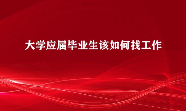 大学应届毕业生该如何找工作