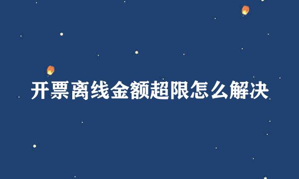 开票离线金额超限怎么解决
