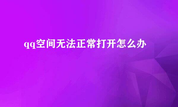 qq空间无法正常打开怎么办