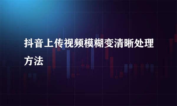 抖音上传视频模糊变清晰处理方法