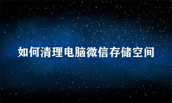 如何清理电脑微信存储空间