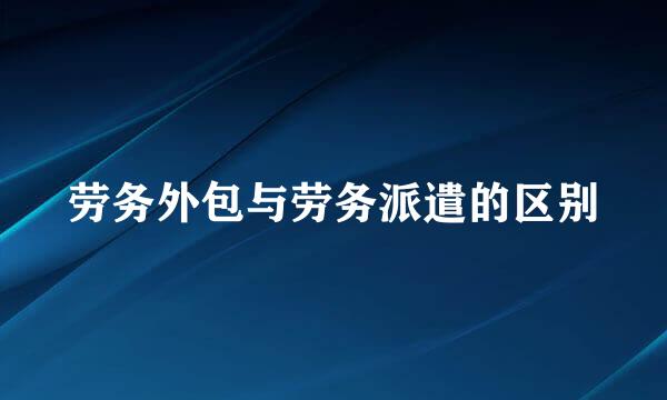 劳务外包与劳务派遣的区别