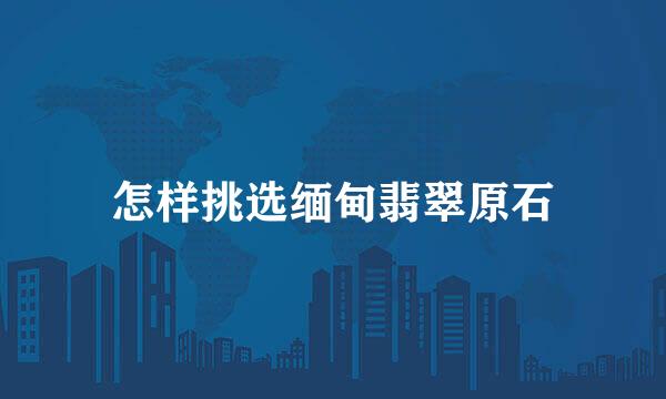 怎样挑选缅甸翡翠原石