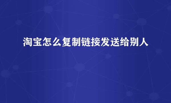 淘宝怎么复制链接发送给别人