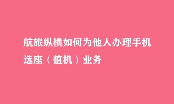 航旅纵横如何为他人办理手机选座（值机）业务