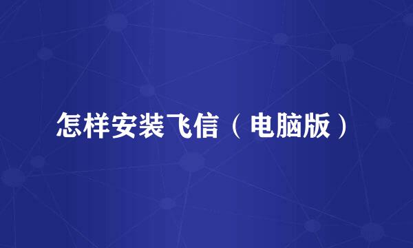 怎样安装飞信（电脑版）