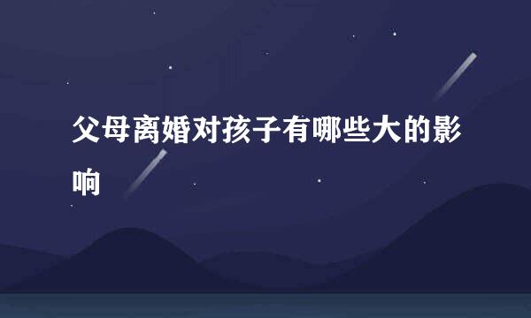 父母离婚对孩子有哪些大的影响