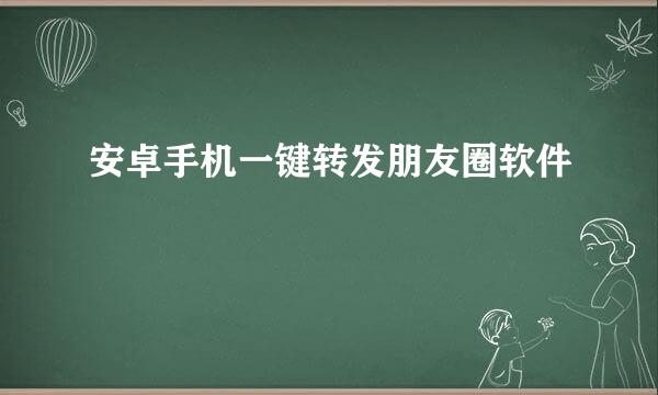 安卓手机一键转发朋友圈软件