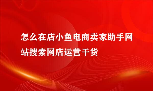 怎么在店小鱼电商卖家助手网站搜索网店运营干货