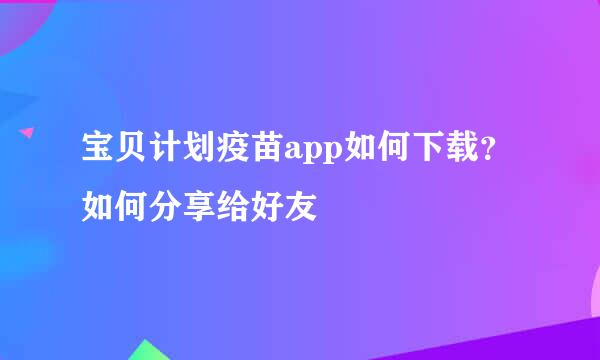 宝贝计划疫苗app如何下载？如何分享给好友