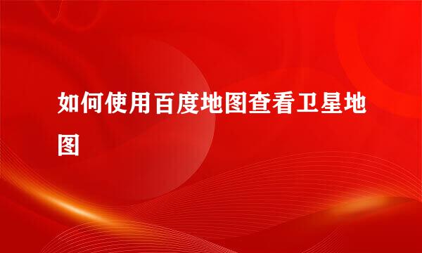 如何使用百度地图查看卫星地图