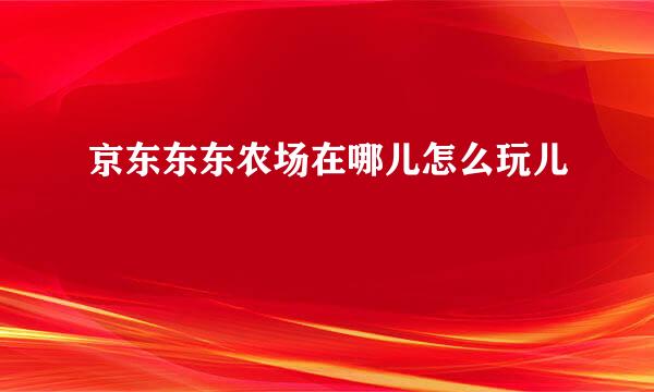 京东东东农场在哪儿怎么玩儿