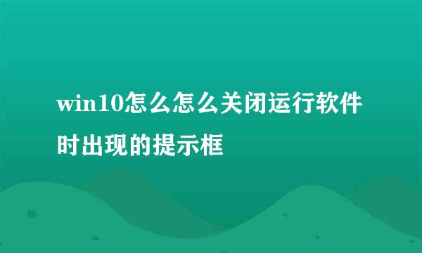 win10怎么怎么关闭运行软件时出现的提示框