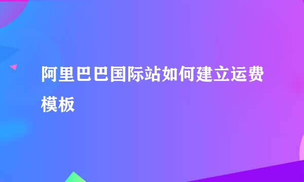 阿里巴巴国际站如何建立运费模板