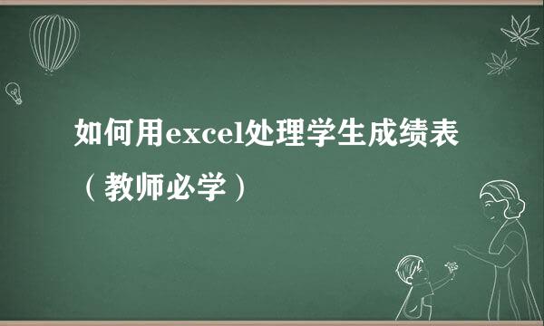 如何用excel处理学生成绩表（教师必学）
