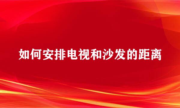 如何安排电视和沙发的距离