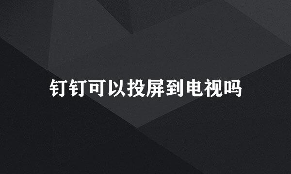 钉钉可以投屏到电视吗